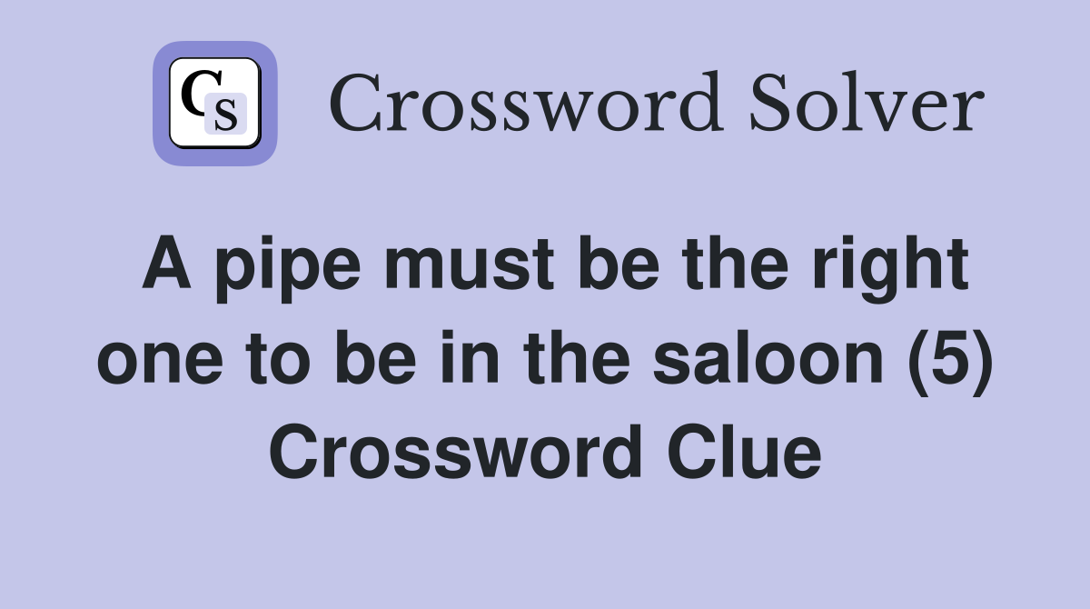 A pipe must be the right one to be in the saloon (5) Crossword Clue